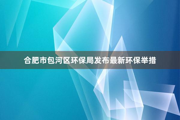 合肥市包河区环保局发布最新环保举措