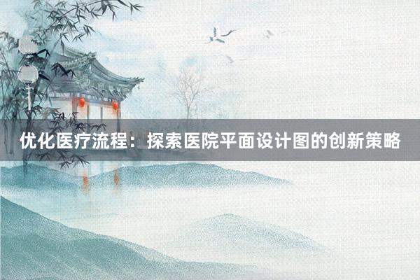 优化医疗流程：探索医院平面设计图的创新策略