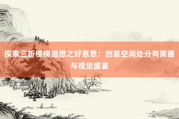 探索三折楼梯遐想之好意思：创意空间处分有策画与视觉盛宴