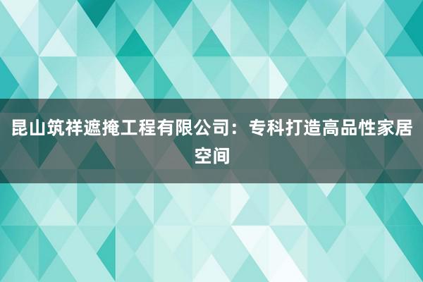 昆山筑祥遮掩工程有限公司：专科打造高品性家居空间