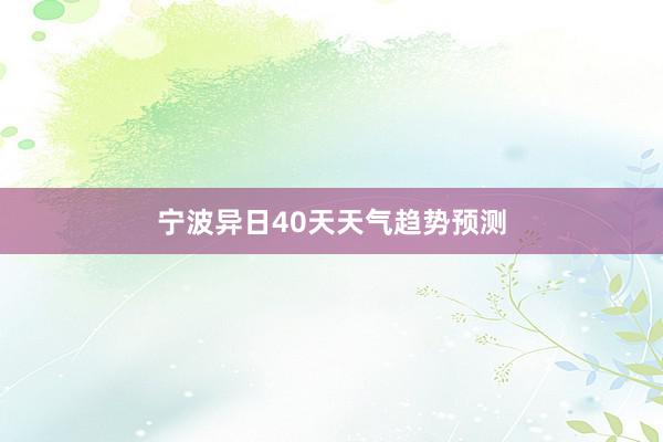 宁波异日40天天气趋势预测