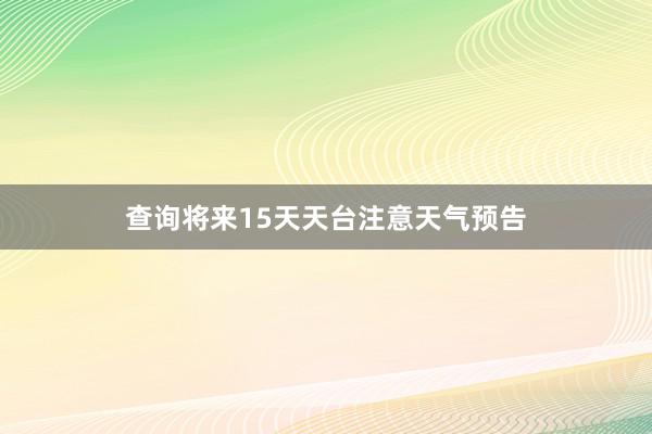 查询将来15天天台注意天气预告