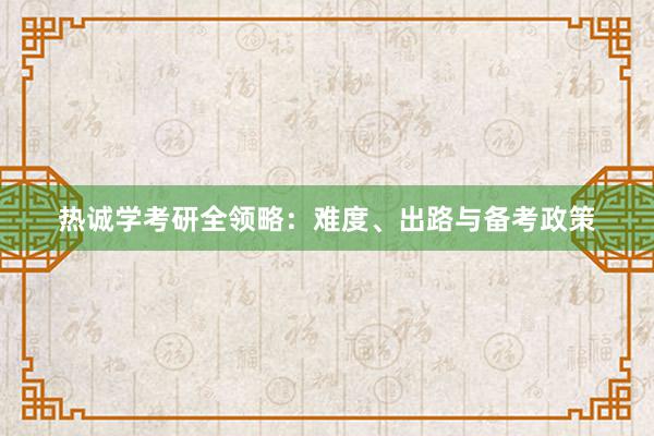 热诚学考研全领略：难度、出路与备考政策