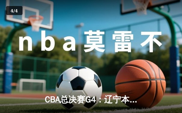 CBA总决赛G4：辽宁本钢客场加时险胜浙江广厦，总比分3-1夺冠在望 - 4