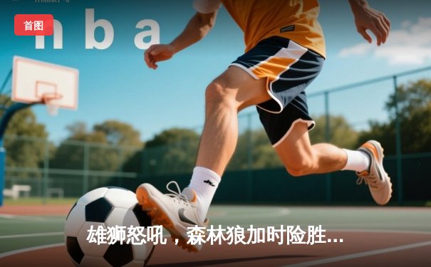 雄狮怒吼，森林狼加时险胜卫冕冠军，爱德华兹狂砍40分创纪录