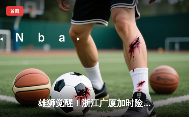 雄狮觉醒！浙江广厦加时险胜广东宏远 胡金秋31+12主宰内线