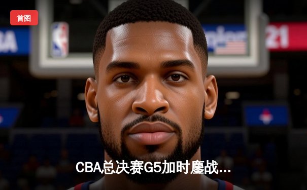 CBA总决赛G5加时鏖战 辽宁本钢逆转广东宏远成就三连冠伟业