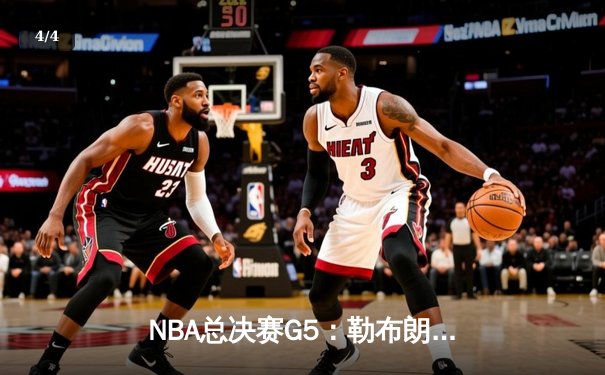 NBA总决赛G5：勒布朗·詹姆斯狂砍40分，湖人险胜热火夺赛点 - 4