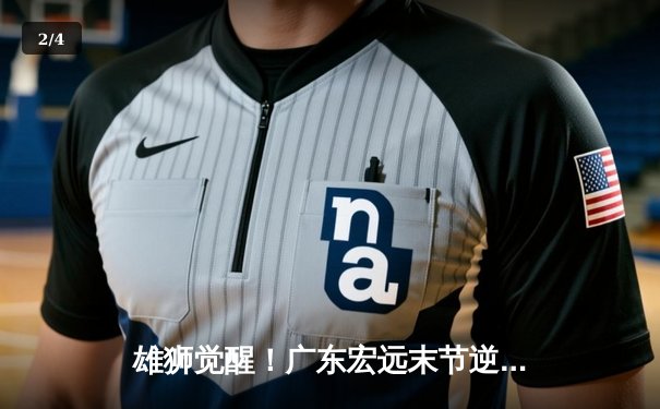 雄狮觉醒！广东宏远末节逆转辽宁本钢，胡明轩30分率队加时险胜 - 2