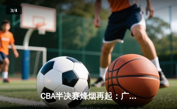 CBA半决赛烽烟再起：广东宏远加时险胜辽宁本钢 胡明轩狂砍38分创个人季后赛新高 - 3