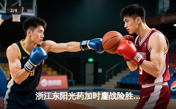 浙江东阳光药加时鏖战险胜广东华南虎，胡金秋33分17篮板统治内线 - 2