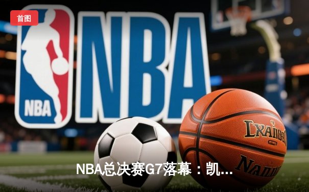 NBA总决赛G7落幕：凯尔特人险胜勇士，塔图姆豪取40分夺得FMVP