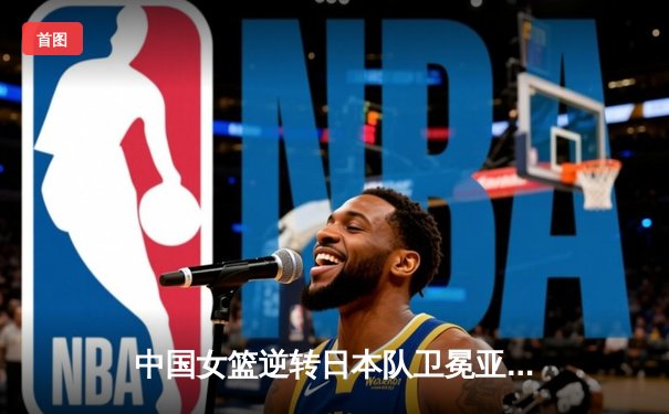 中国女篮逆转日本队卫冕亚洲杯冠军，李梦独揽26分荣膺MVP