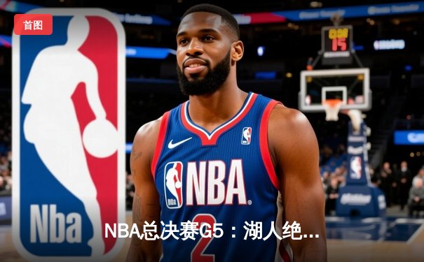 NBA总决赛G5：湖人绝境反击，詹姆斯40分率队拖入抢七
