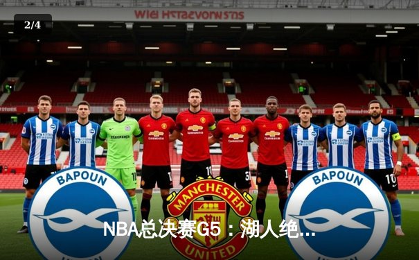 NBA总决赛G5：湖人绝境反击，詹姆斯40分率队拖入抢七 - 2