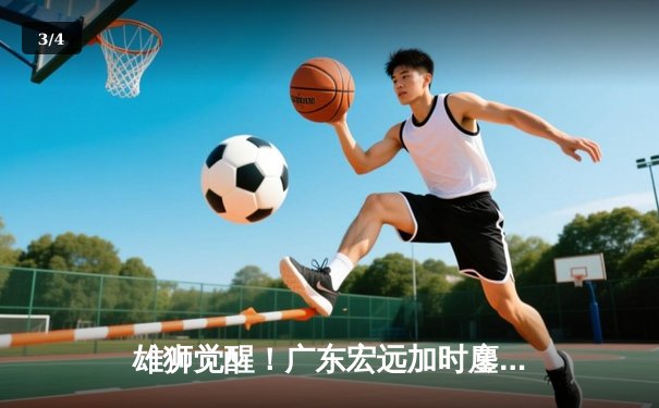 雄狮觉醒！广东宏远加时鏖战逆转辽宁，胡明轩35分创生涯新高 - 3